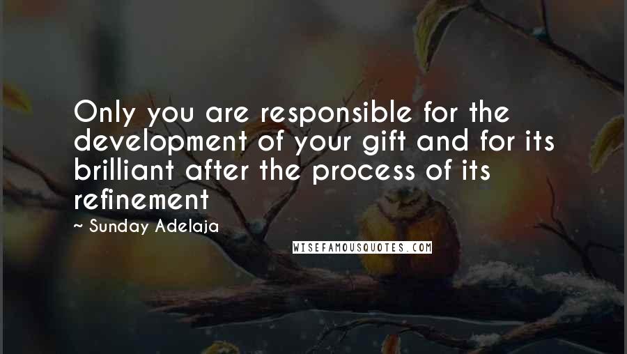 Sunday Adelaja Quotes: Only you are responsible for the development of your gift and for its brilliant after the process of its refinement