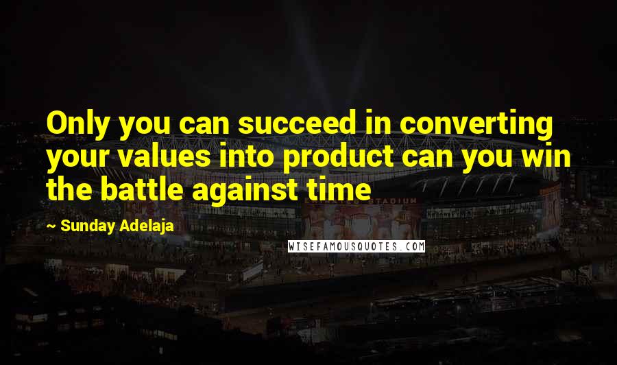 Sunday Adelaja Quotes: Only you can succeed in converting your values into product can you win the battle against time