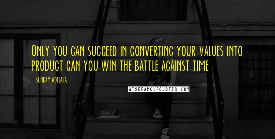 Sunday Adelaja Quotes: Only you can succeed in converting your values into product can you win the battle against time