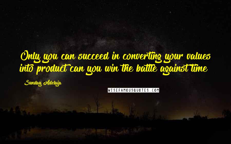 Sunday Adelaja Quotes: Only you can succeed in converting your values into product can you win the battle against time