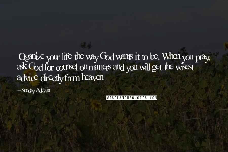 Sunday Adelaja Quotes: Organize your life the way God wants it to be. When you pray, ask God for counsel on matters and you will get the wisest advice directly from heaven