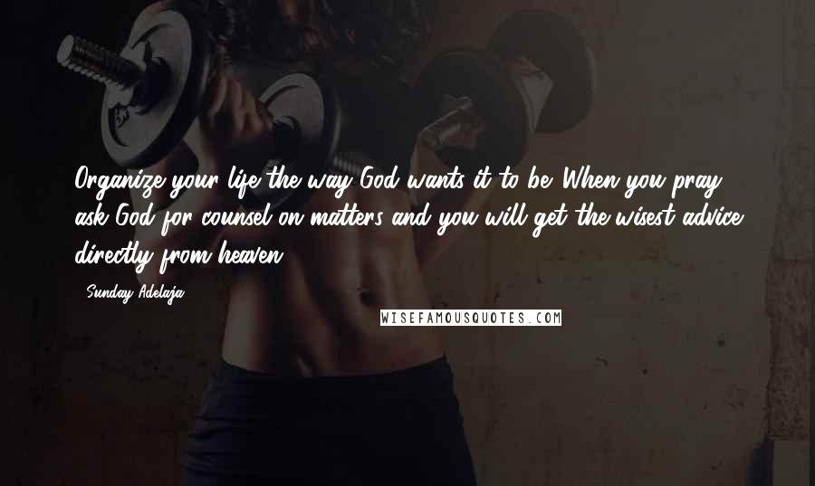 Sunday Adelaja Quotes: Organize your life the way God wants it to be. When you pray, ask God for counsel on matters and you will get the wisest advice directly from heaven