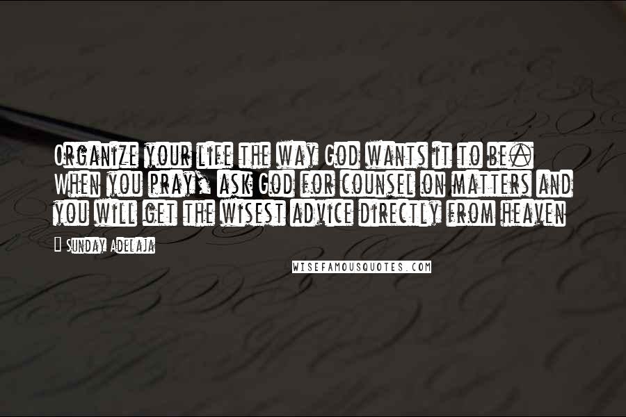 Sunday Adelaja Quotes: Organize your life the way God wants it to be. When you pray, ask God for counsel on matters and you will get the wisest advice directly from heaven