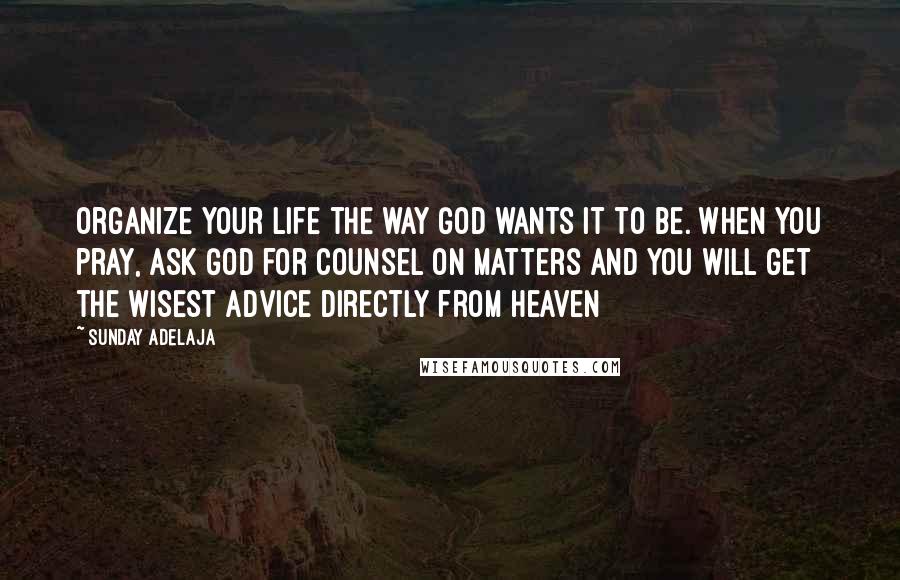 Sunday Adelaja Quotes: Organize your life the way God wants it to be. When you pray, ask God for counsel on matters and you will get the wisest advice directly from heaven