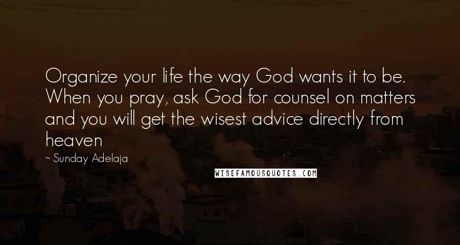 Sunday Adelaja Quotes: Organize your life the way God wants it to be. When you pray, ask God for counsel on matters and you will get the wisest advice directly from heaven