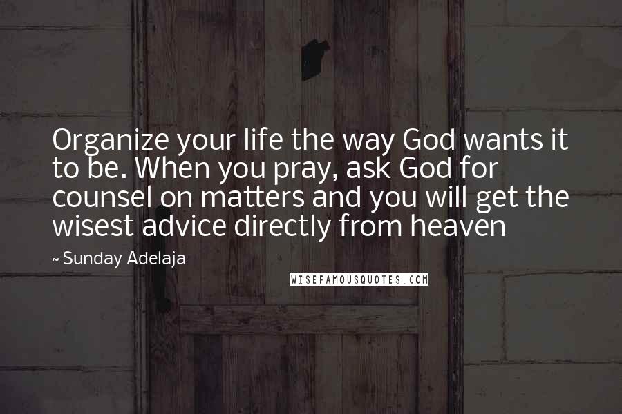 Sunday Adelaja Quotes: Organize your life the way God wants it to be. When you pray, ask God for counsel on matters and you will get the wisest advice directly from heaven