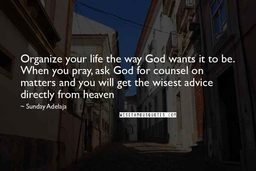 Sunday Adelaja Quotes: Organize your life the way God wants it to be. When you pray, ask God for counsel on matters and you will get the wisest advice directly from heaven