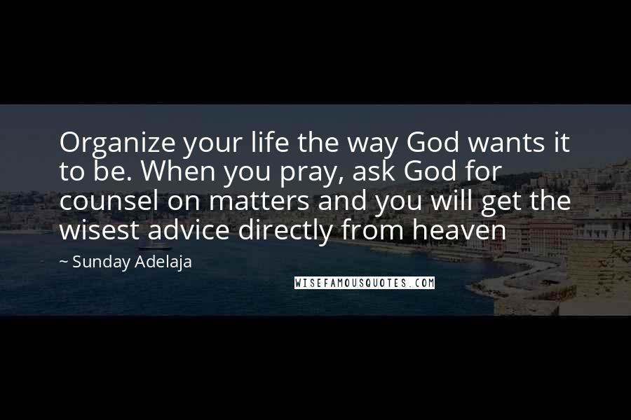 Sunday Adelaja Quotes: Organize your life the way God wants it to be. When you pray, ask God for counsel on matters and you will get the wisest advice directly from heaven