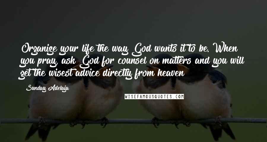 Sunday Adelaja Quotes: Organize your life the way God wants it to be. When you pray, ask God for counsel on matters and you will get the wisest advice directly from heaven