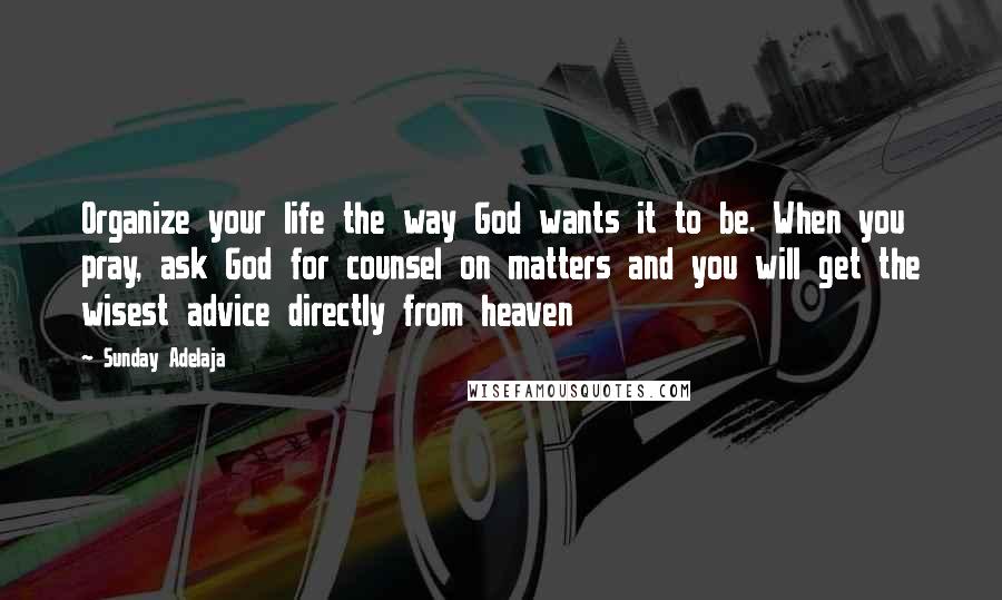 Sunday Adelaja Quotes: Organize your life the way God wants it to be. When you pray, ask God for counsel on matters and you will get the wisest advice directly from heaven