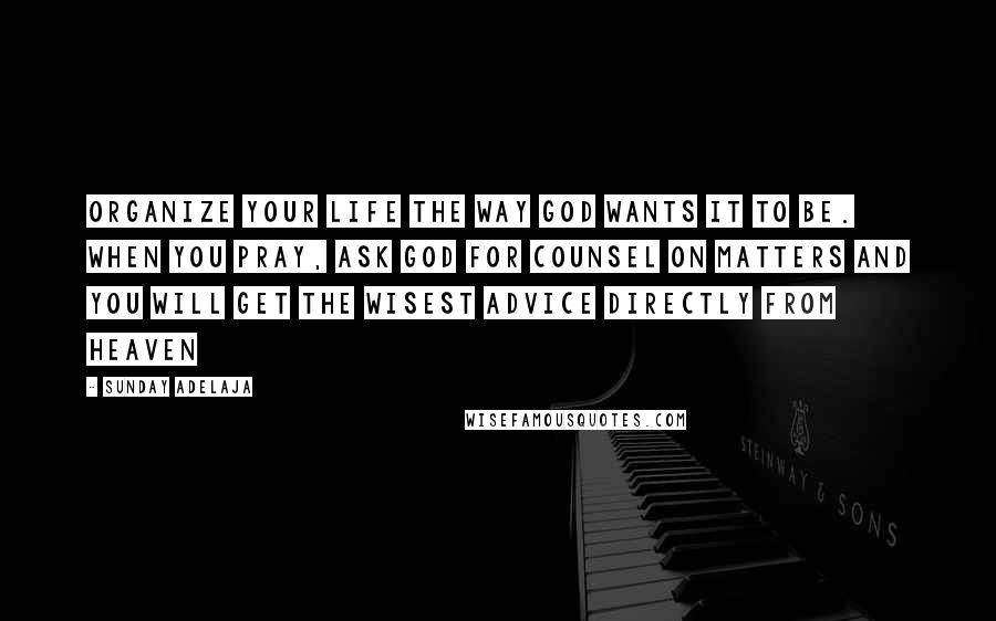 Sunday Adelaja Quotes: Organize your life the way God wants it to be. When you pray, ask God for counsel on matters and you will get the wisest advice directly from heaven