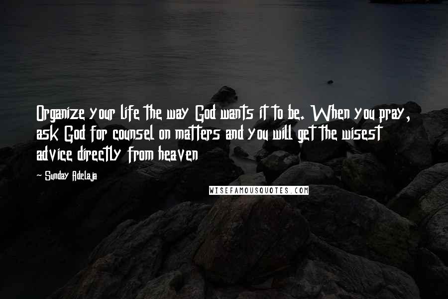 Sunday Adelaja Quotes: Organize your life the way God wants it to be. When you pray, ask God for counsel on matters and you will get the wisest advice directly from heaven