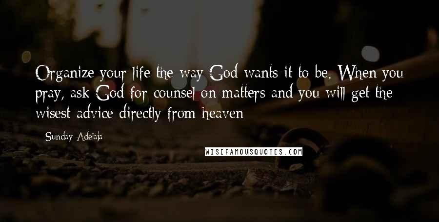 Sunday Adelaja Quotes: Organize your life the way God wants it to be. When you pray, ask God for counsel on matters and you will get the wisest advice directly from heaven