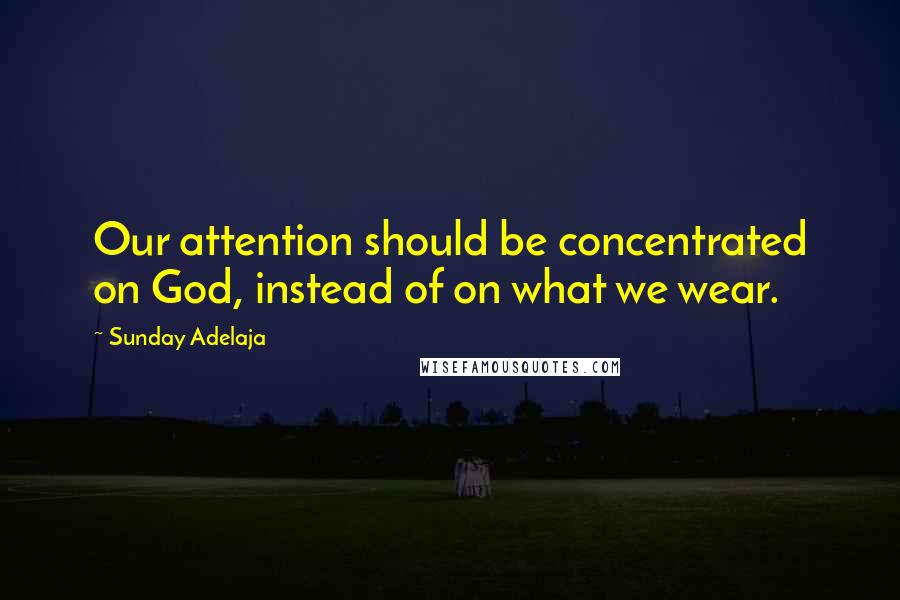 Sunday Adelaja Quotes: Our attention should be concentrated on God, instead of on what we wear.