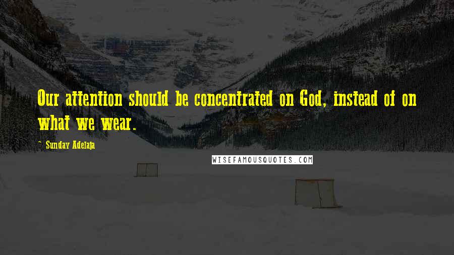 Sunday Adelaja Quotes: Our attention should be concentrated on God, instead of on what we wear.