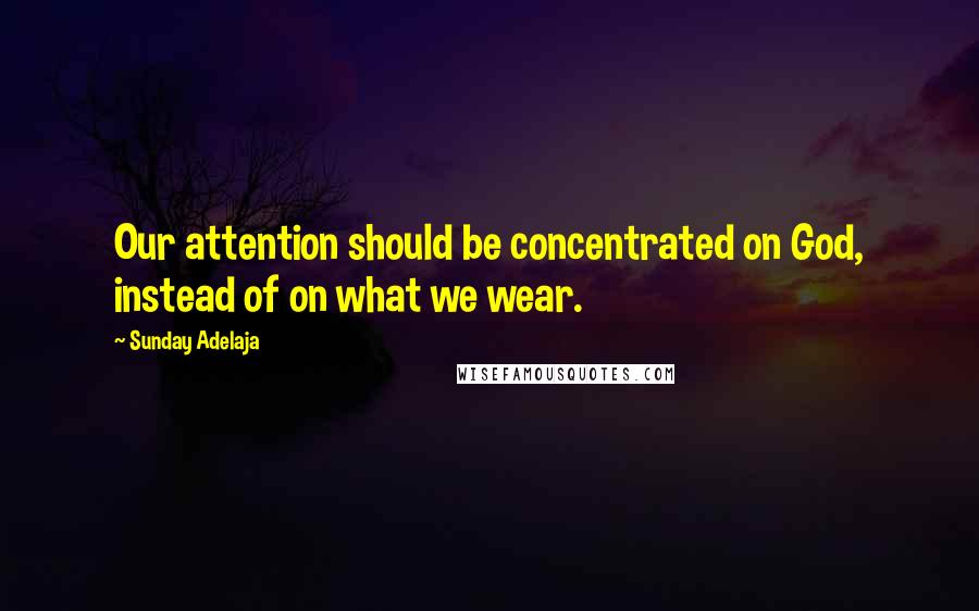 Sunday Adelaja Quotes: Our attention should be concentrated on God, instead of on what we wear.