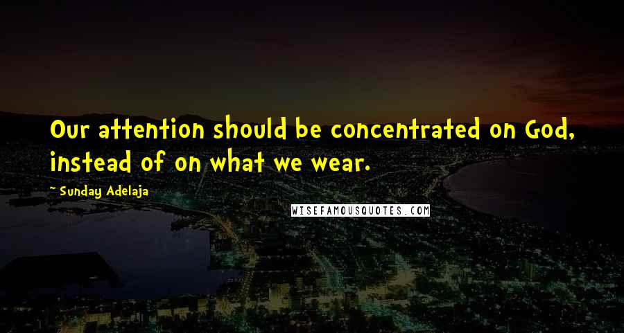 Sunday Adelaja Quotes: Our attention should be concentrated on God, instead of on what we wear.