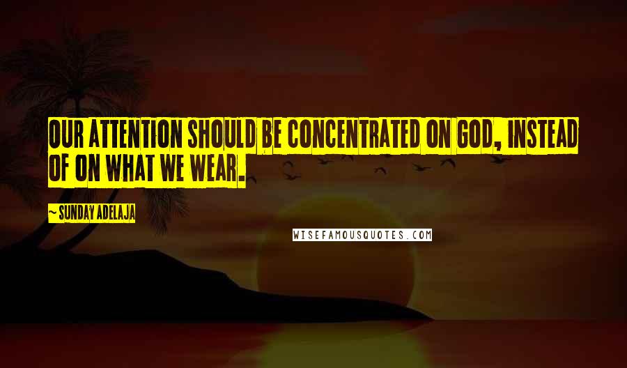 Sunday Adelaja Quotes: Our attention should be concentrated on God, instead of on what we wear.