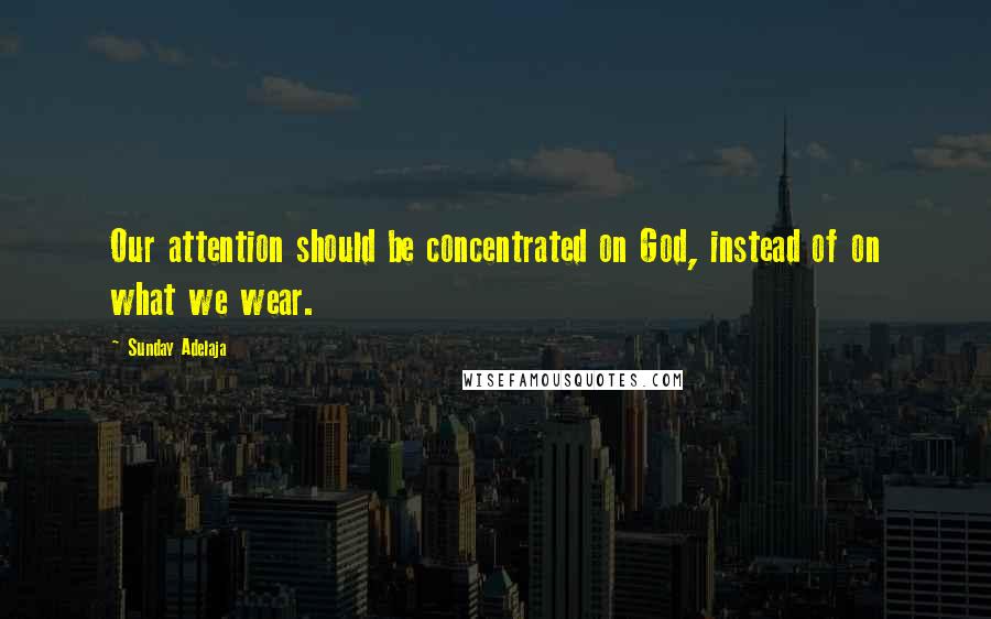 Sunday Adelaja Quotes: Our attention should be concentrated on God, instead of on what we wear.