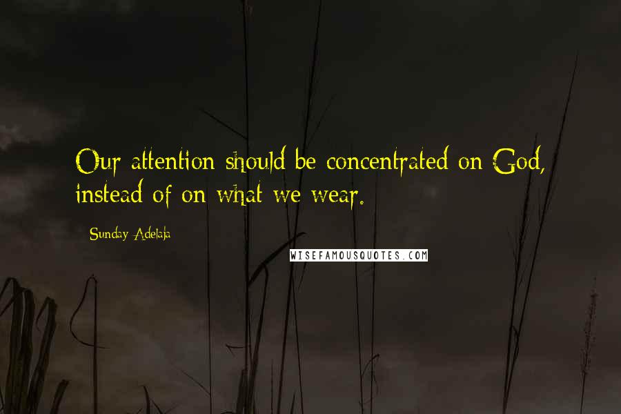 Sunday Adelaja Quotes: Our attention should be concentrated on God, instead of on what we wear.
