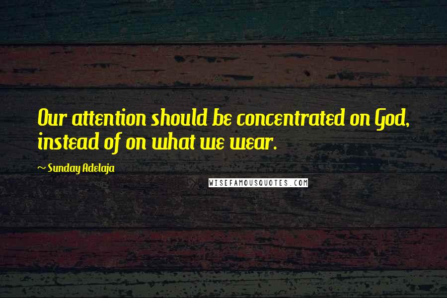 Sunday Adelaja Quotes: Our attention should be concentrated on God, instead of on what we wear.