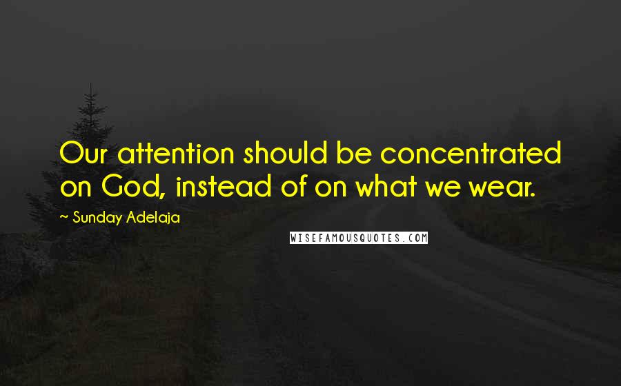 Sunday Adelaja Quotes: Our attention should be concentrated on God, instead of on what we wear.