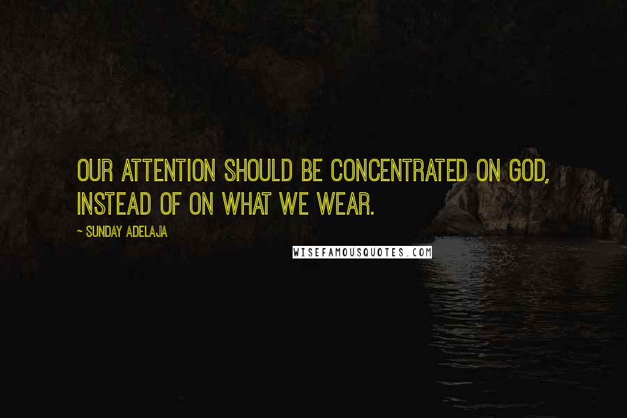 Sunday Adelaja Quotes: Our attention should be concentrated on God, instead of on what we wear.