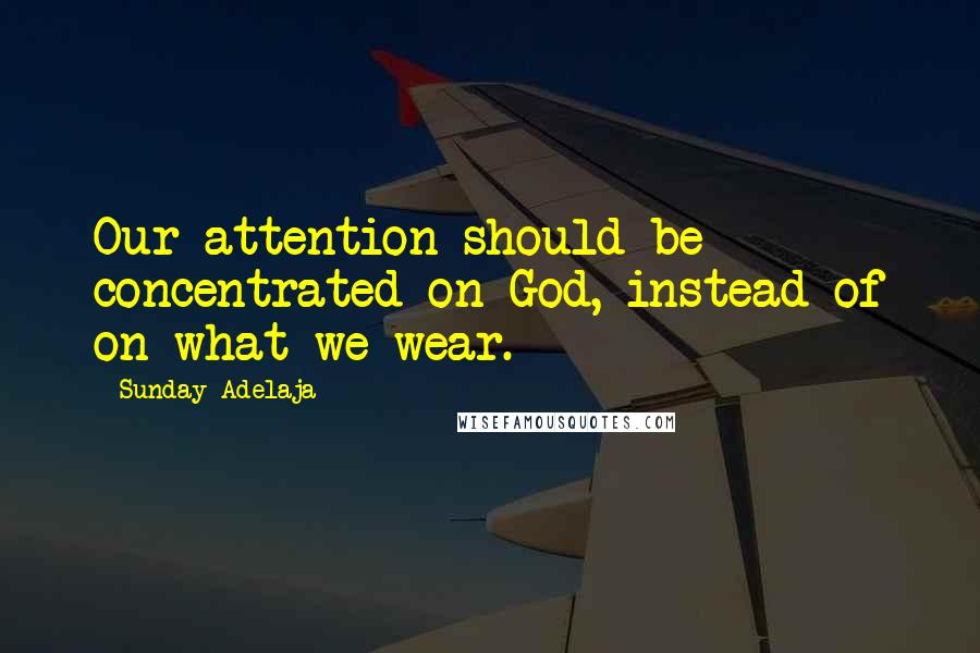 Sunday Adelaja Quotes: Our attention should be concentrated on God, instead of on what we wear.