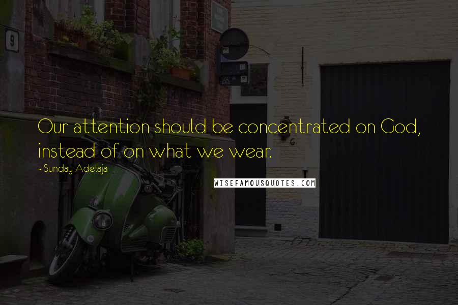 Sunday Adelaja Quotes: Our attention should be concentrated on God, instead of on what we wear.