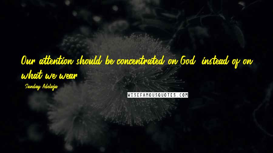 Sunday Adelaja Quotes: Our attention should be concentrated on God, instead of on what we wear.