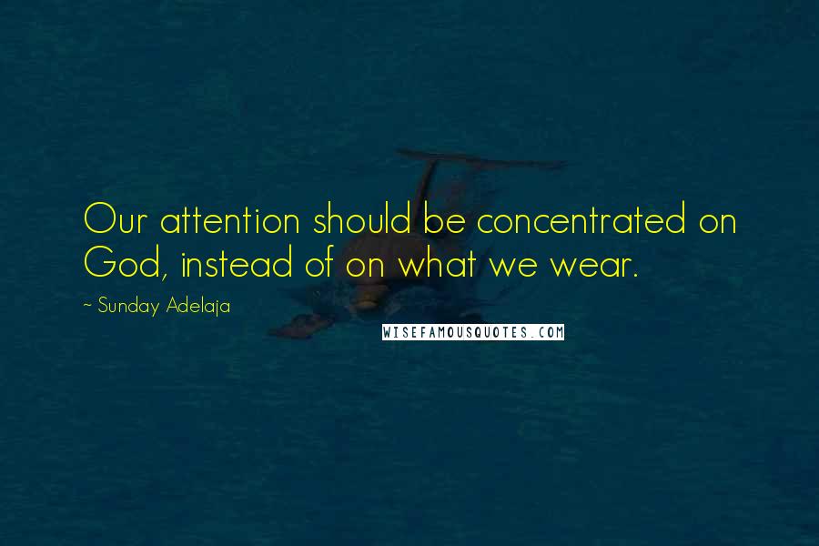 Sunday Adelaja Quotes: Our attention should be concentrated on God, instead of on what we wear.