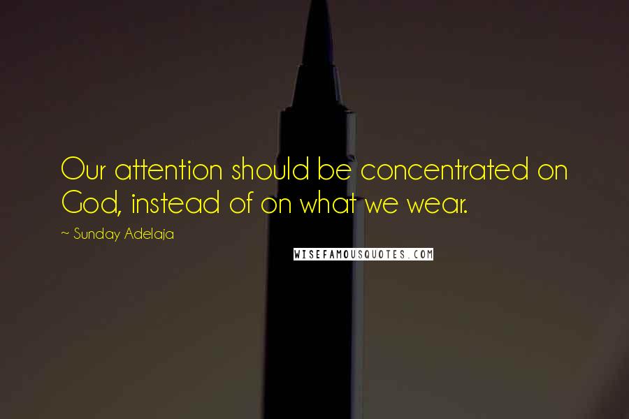 Sunday Adelaja Quotes: Our attention should be concentrated on God, instead of on what we wear.