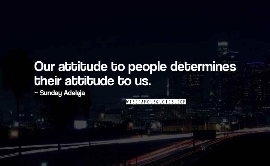 Sunday Adelaja Quotes: Our attitude to people determines their attitude to us.