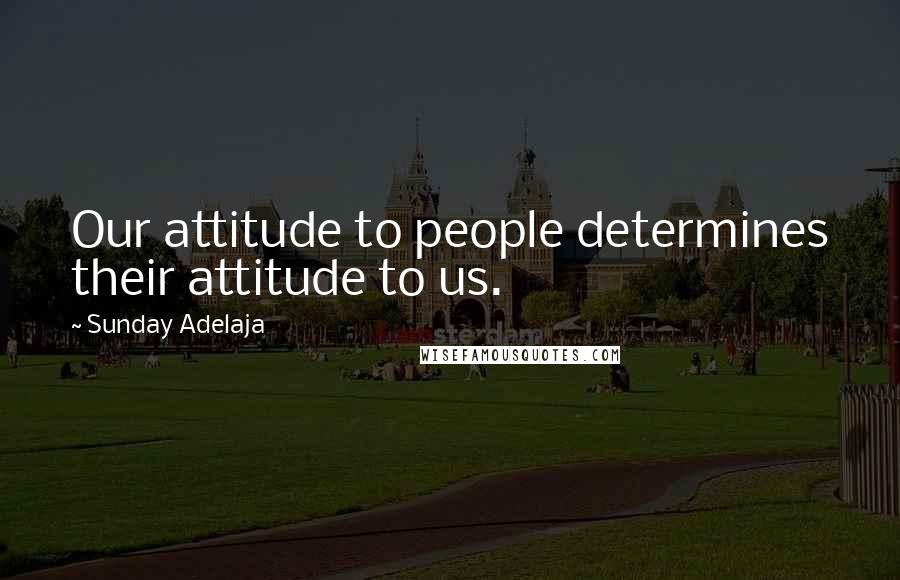 Sunday Adelaja Quotes: Our attitude to people determines their attitude to us.