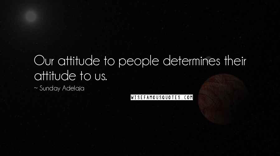 Sunday Adelaja Quotes: Our attitude to people determines their attitude to us.