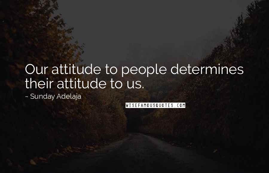 Sunday Adelaja Quotes: Our attitude to people determines their attitude to us.