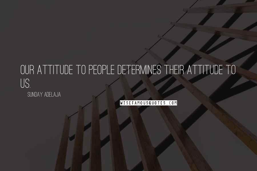 Sunday Adelaja Quotes: Our attitude to people determines their attitude to us.