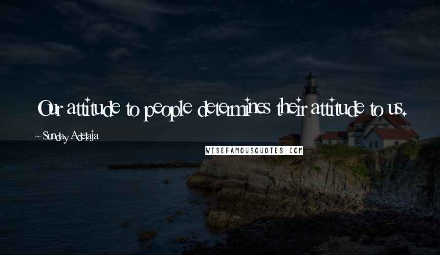 Sunday Adelaja Quotes: Our attitude to people determines their attitude to us.