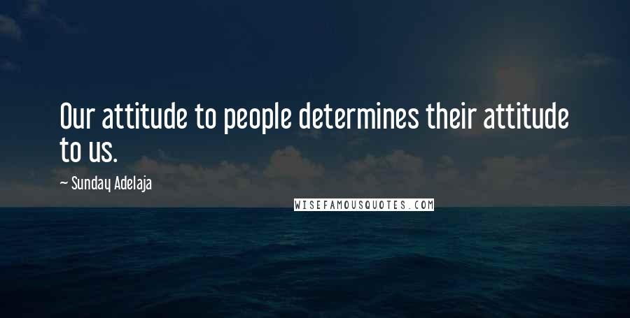 Sunday Adelaja Quotes: Our attitude to people determines their attitude to us.