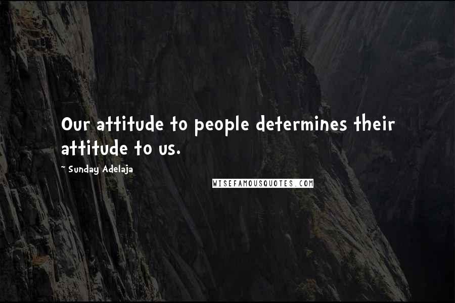 Sunday Adelaja Quotes: Our attitude to people determines their attitude to us.