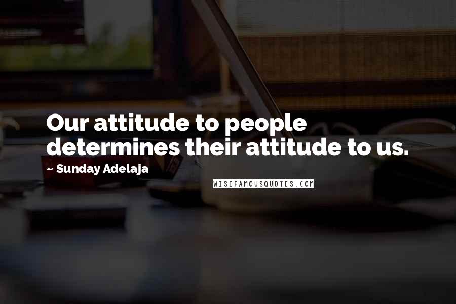 Sunday Adelaja Quotes: Our attitude to people determines their attitude to us.