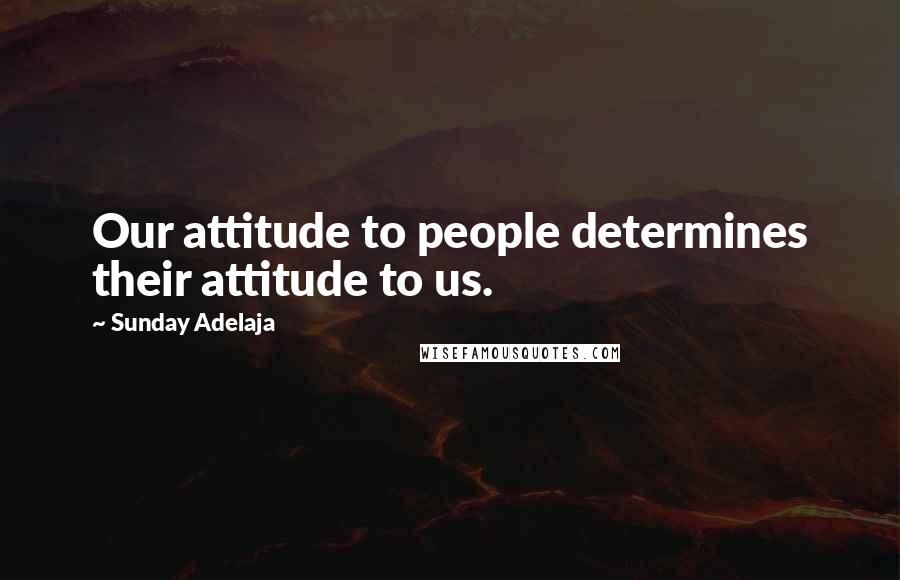Sunday Adelaja Quotes: Our attitude to people determines their attitude to us.