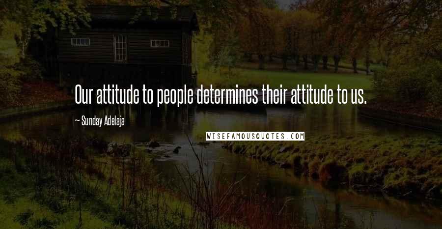 Sunday Adelaja Quotes: Our attitude to people determines their attitude to us.