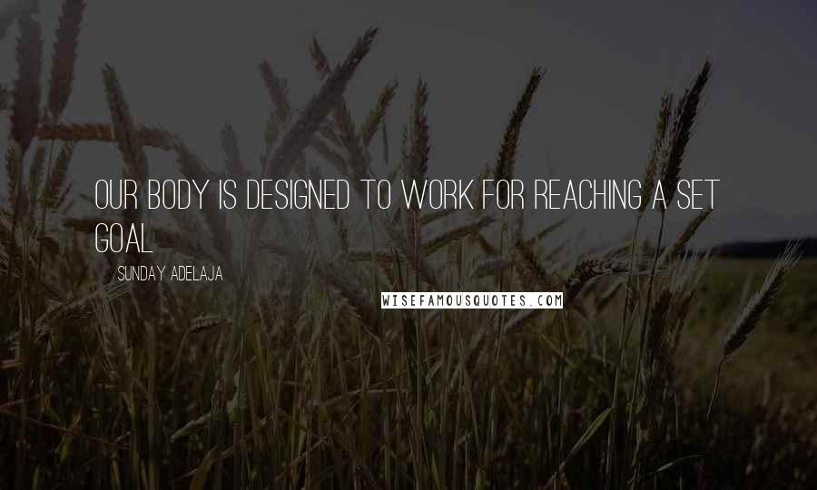 Sunday Adelaja Quotes: Our body is designed to work for reaching a set goal