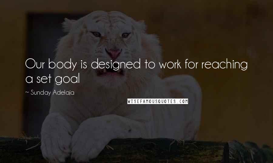 Sunday Adelaja Quotes: Our body is designed to work for reaching a set goal