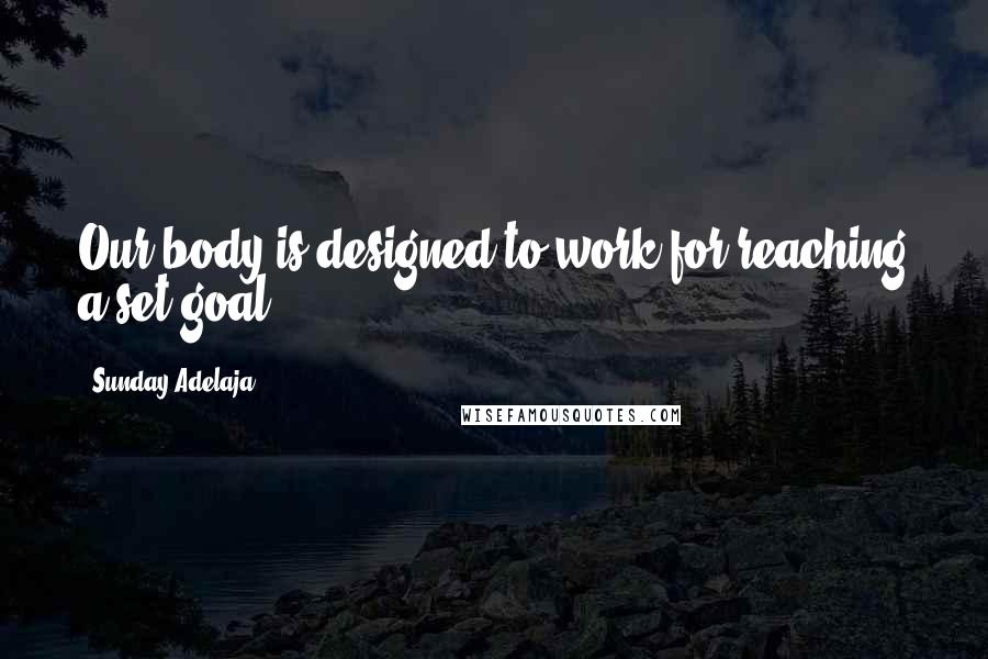 Sunday Adelaja Quotes: Our body is designed to work for reaching a set goal