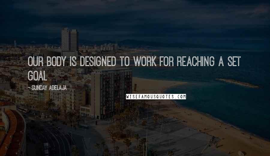 Sunday Adelaja Quotes: Our body is designed to work for reaching a set goal