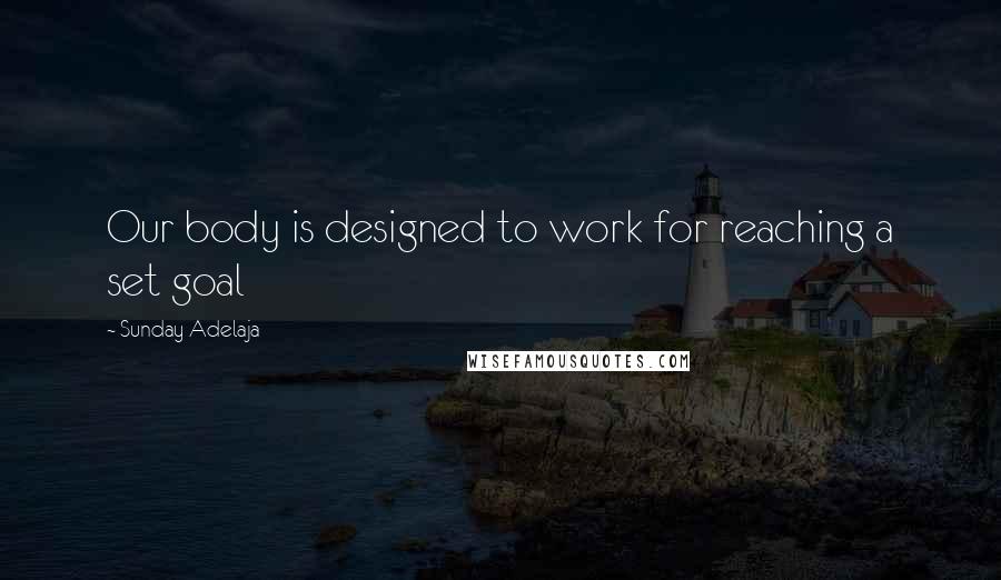 Sunday Adelaja Quotes: Our body is designed to work for reaching a set goal