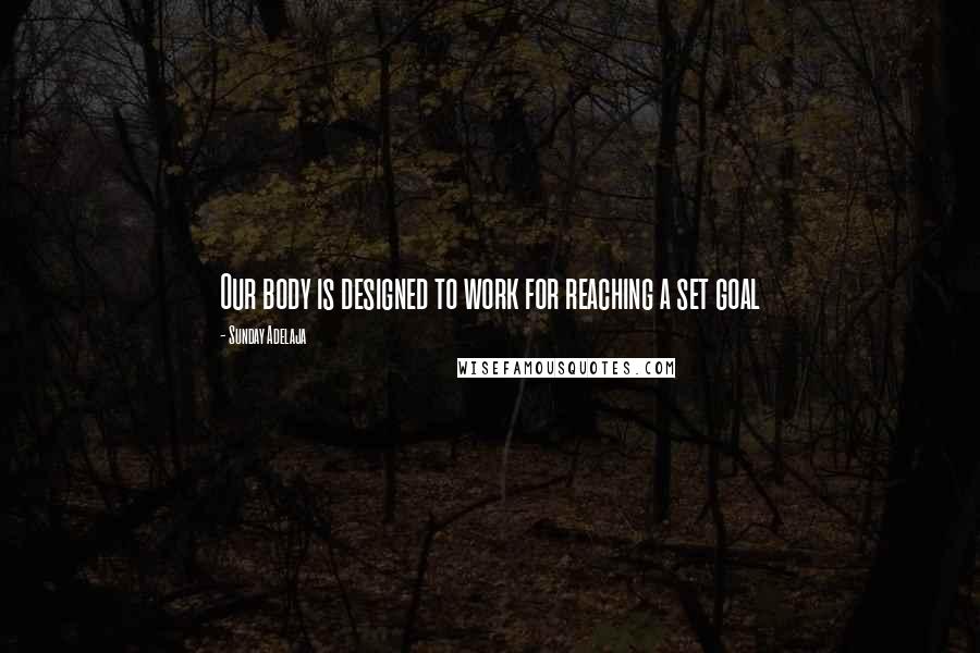 Sunday Adelaja Quotes: Our body is designed to work for reaching a set goal