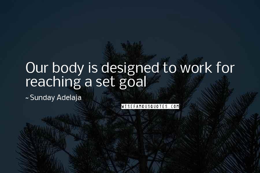 Sunday Adelaja Quotes: Our body is designed to work for reaching a set goal